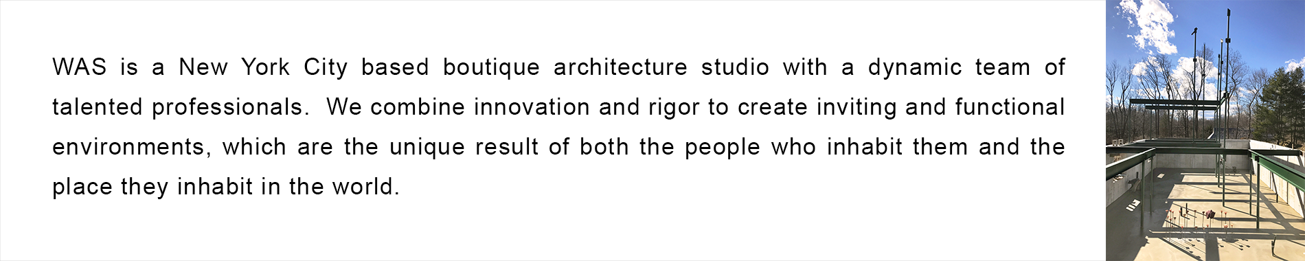 White Architecture Studio is a New York City based boutique architecture studio with a fresh team of talented professionals. We combine innovation and rigor to create inviting and functional environments, which are the unique result of both the people who inhabit them and the place they inhabit in the world.  